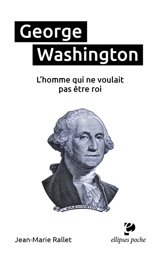 George Washington : l'homme qui ne voulait pas être roi - Jean-Marie Rallet
