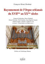 Rayonnement de l'orgue orléanais, du XVIIe au XXe siècles : François Roberday, Pierre Bridard, Pierre Delorme, Jean Baptiste Isnard, Adrien Lépine, Claude et Alfred Lorot (incluant Dom Bedos en Pithiverais) : en supplément, Noël Grantin, facteur d'or - François-Henri Houbart