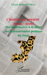L'histoire au présent (2005-2020) : une contribution à la vérité sur la gouvernance publique du Congo - Claude-Richard M'Bissa