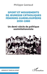 Sport et mouvements de jeunesse catholiques féminins guadeloupéens, 1930-1980 : un demi-siècle de politique assimilationniste - Philippe Gastaud