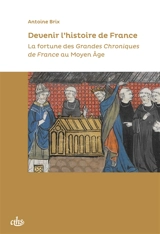 Devenir l'histoire de France : la fortune des Grandes chroniques de France au Moyen Age - Antoine Brix