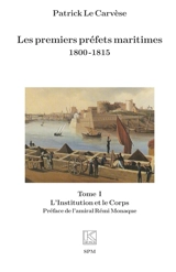 Les premiers préfets maritimes : 1800-1815. Vol. 1. L'institution et le corps - Patrick Le Carvèse