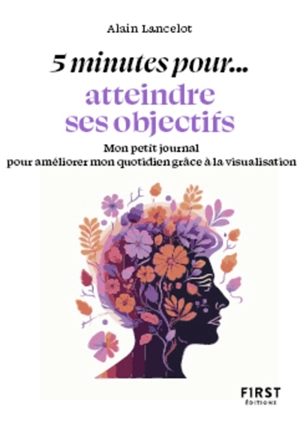 5 minutes pour... atteindre ses objectifs : mon petit journal pour améliorer mon quotidien grâce à la visualisation - Alain Lancelot