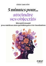5 minutes pour... atteindre ses objectifs : mon petit journal pour améliorer mon quotidien grâce à la visualisation - Alain Lancelot