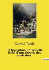 L’Opposition universelle Essai d’une théorie des contraires : Les forces opposées qui façonnent notre monde - Gabriel Tarde