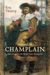 Samuel de Champlain : biographie : Aux origines de l’Amérique française - Eric Thierry