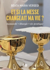 Et si la messe changeait ma vie : humanité, liturgie, vie pratique - Beata Maria Versegi