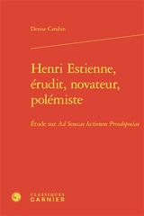 Henri Estienne, érudit, novateur, polémiste : étude sur Ad Senecae lectionem proodopoeiae - Denise Carabin