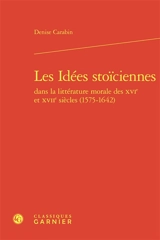 Les idées stoïciennes dans la littérature morale des XVIe et XVIIe siècles (1575-1642) - Denise Carabin
