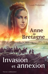 Invasion et annexion : Anne de Bretagne face à la destruction du duché par la France - Louis Mélennec