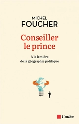 Conseiller le prince : à la lumière de la géographie politique - Michel Foucher