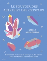 Le pouvoir des astres et des cristaux : combinez la puissance du zodiaque et des pierres pour manifester la vie dont vous rêvez - Stella Andromeda