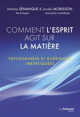 Comment l'esprit agit sur la matière : psychokinèse et guérisons inexpliquées - Antoine Sénanque