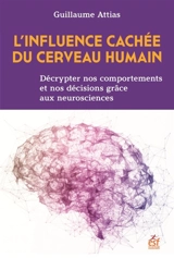 L'influence cachée du cerveau humain : décrypter nos comportements et nos décisions grâce aux neurosciences - Guillaume Attias