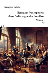 Ecrivains francophones dans l'Allemagne des Lumières. Vol. 1. A-J - François Labbé