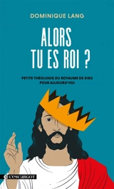 Alors tu es roi ? : petite théologie du royaume de Dieu pour aujourd'hui - Dominique Lang