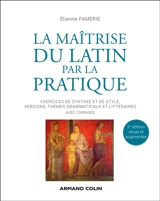 La maîtrise du latin par la pratique : exercices de syntaxe et de style, versions, thèmes grammaticaux et littéraires : avec corrigés - Etienne Famerie