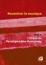 Recentrer la musique. Vol. 2. Critique du paradigme new musicology - Laurent Cugny