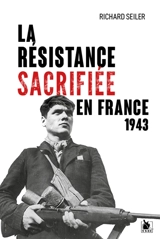 La résistance sacrifiée en France, 1943 : la fin justifie les moyens - Richard Seiler