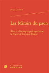Les miroirs du paon : rites et rhétoriques politiques dans la France de l'Ancien Régime - Pascal Lardellier