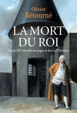 La mort du roi : Louis XVI devant ses juges et face à l'histoire - Olivier Bétourné