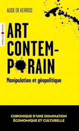 Art contemporain, manipulation et géopolitique : chronique d'une domination économique et culturelle - Aude de Kerros