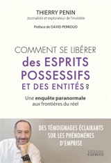 Comment se libérer des esprits possessifs et des entités ? : une enquête paranormale aux frontières du réel - Thierry Penin