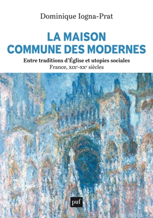 La maison commune des modernes : entre traditions d'Eglise et utopies sociales : France, XIXe-XXe siècles - Dominique Iogna-Prat