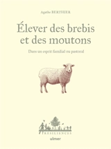 Elever des brebis et des moutons : dans un esprit familial ou pastoral - Agathe Berthier