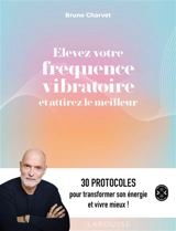 Elevez votre fréquence vibratoire et attirez le meilleur : 30 protocoles pour transformer son énergie et vivre mieux ! - Bruno Charvet