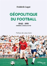 Géopolitique du football. Vol. 3. 1945-1991 : derrière le rideau de fer - Frédérik Legat