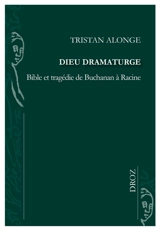 Dieu dramaturge : Bible et tragédie de Buchanan à Racine - Tristan Alonge