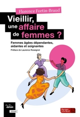 Vieillir, une affaire de femmes ? : femmes âgées dépendantes, aidantes, et soignantes - Florence Fortin-Braud
