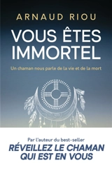 Vous êtes immortel : un chaman nous parle de la vie et de la mort - Arnaud Riou