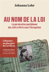 Au nom de la loi : la persécution quotidienne des Juifs à Paris sous l'Occupation : l'histoire au plus près des archives - Johanna Lehr
