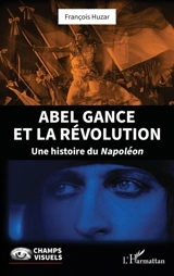 Abel Gance et la Révolution : une histoire du Napoléon - François Huzar