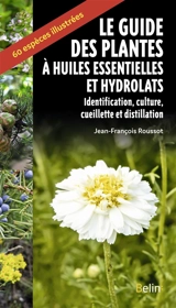 Guide des plantes à huiles essentielles et hydrolats : identification, culture, cueillette et distillation : 60 espèces illustrées - Jean-François Roussot