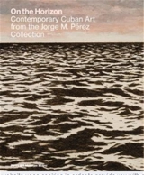 On The Horizon Contemporary Cuban Art : from the Jorge M Perez Collection - Tobias Ostrander
