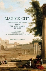 Magick City : Travellers to Rome Vol. I : The Middle Ages to the Seventeenth Century - Ronald Thomas Ridley