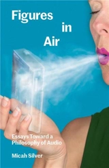 Figures in Air : Essays Toward a Philosophy of Audio - Micah Silver