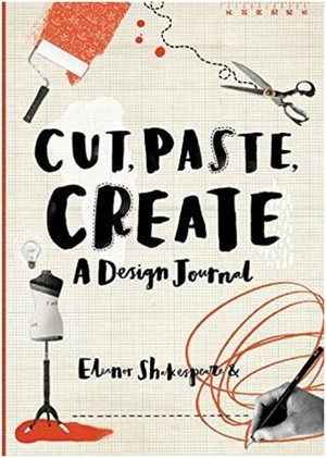 Cut, Paste, Create : A Design Journal - Eleanor Shakespeare