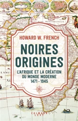 Noires origines : l'Afrique et la création du monde moderne : 1471-1945 - Howard W. French