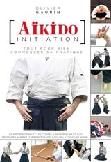 Aïkido initiation : tout pour bien commencer sa pratique : les informations et les conseils indispensables aux premières années d'apprentissage jusqu'à la ceinture noire - Olivier Gaurin