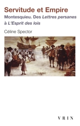 Servitude et empire : Montesquieu : des Lettres persanes à L'esprit des lois - Céline Spector