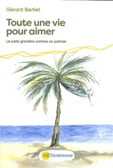 Toute une vie pour aimer : le juste grandira comme un palmier - Gérard Berlier