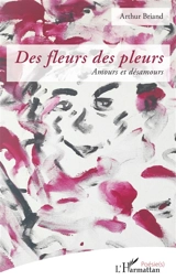 Des fleurs et des pleurs : amours et désamours - Arthur Briand