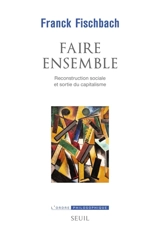 Faire ensemble : reconstruction sociale et sortie du capitalisme - Franck Fischbach