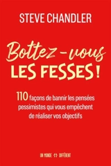 Bottez-vous les fesses ! : 110 façons de bannir les pensées pessimistes qui vous empêchent de réaliser vos objectifs - Steve Chandler
