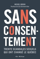 Sans consentement : Trente scandales sexuels qui ont changé le Québec - Morin, Michel