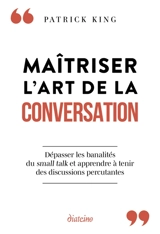 Maîtriser l'art de la conversation : dépasser les banalités du small talk et apprendre à tenir des discussions percutantes - Patrick King